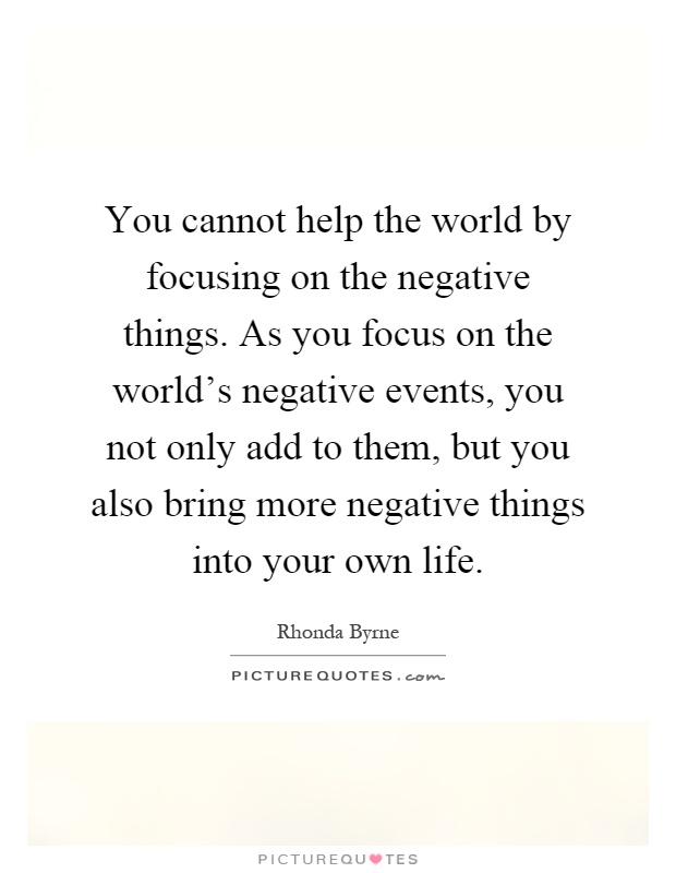 You cannot help the world by focusing on the negative things. As you focus on the world's negative events, you not only add to them, but you also bring more negative things into your own life Picture Quote #1