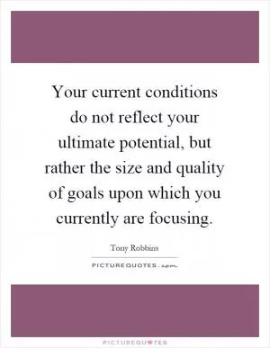Your current conditions do not reflect your ultimate potential, but rather the size and quality of goals upon which you currently are focusing Picture Quote #1