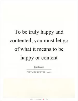 To be truly happy and contented, you must let go of what it means to be happy or content Picture Quote #1