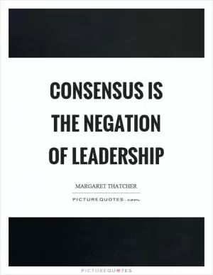 Consensus is the negation of leadership Picture Quote #1
