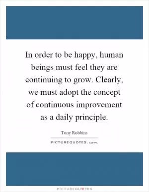 In order to be happy, human beings must feel they are continuing to grow. Clearly, we must adopt the concept of continuous improvement as a daily principle Picture Quote #1