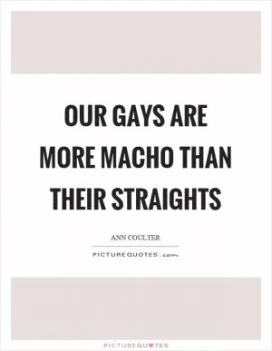 Our gays are more macho than their straights Picture Quote #1