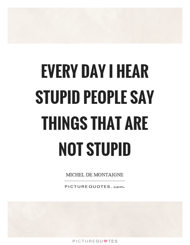 Every day I hear stupid people say things that are not stupid Picture Quote #1