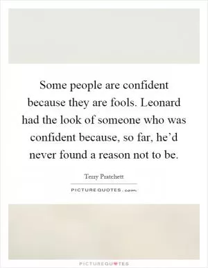 Some people are confident because they are fools. Leonard had the look of someone who was confident because, so far, he’d never found a reason not to be Picture Quote #1