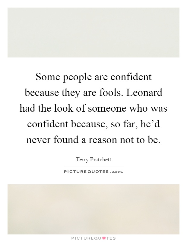 Some people are confident because they are fools. Leonard had the look of someone who was confident because, so far, he'd never found a reason not to be Picture Quote #1