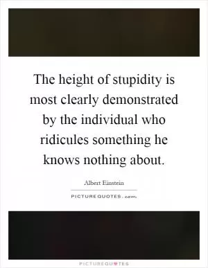 The height of stupidity is most clearly demonstrated by the individual who ridicules something he knows nothing about Picture Quote #1