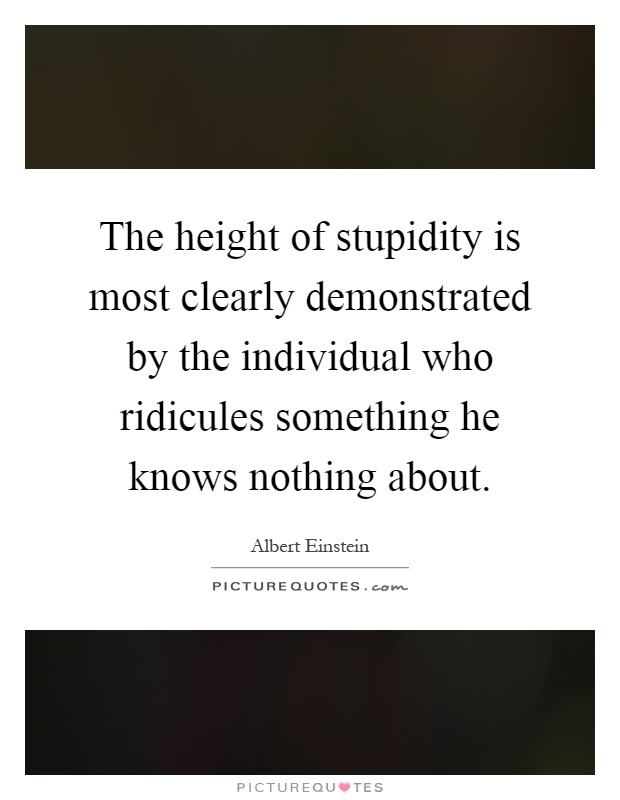 The height of stupidity is most clearly demonstrated by the individual who ridicules something he knows nothing about Picture Quote #1