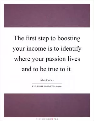 The first step to boosting your income is to identify where your passion lives and to be true to it Picture Quote #1
