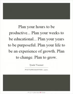 Plan your hours to be productive... Plan your weeks to be educational... Plan your years to be purposeful. Plan your life to be an experience of growth. Plan to change. Plan to grow Picture Quote #1