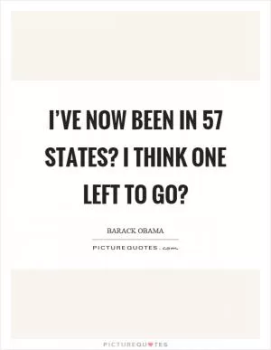 I’ve now been in 57 states? I think one left to go? Picture Quote #1