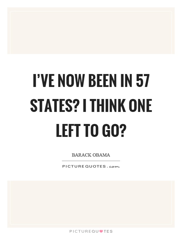 I've now been in 57 states? I think one left to go? Picture Quote #1