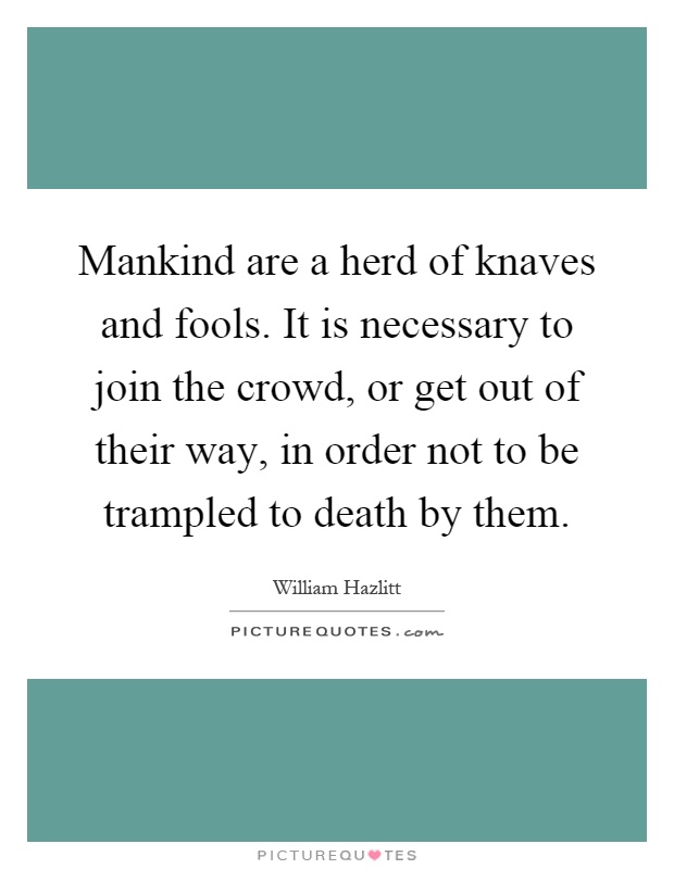 Mankind are a herd of knaves and fools. It is necessary to join the crowd, or get out of their way, in order not to be trampled to death by them Picture Quote #1