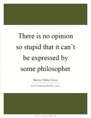 There is no opinion so stupid that it can’t be expressed by some philosopher Picture Quote #1