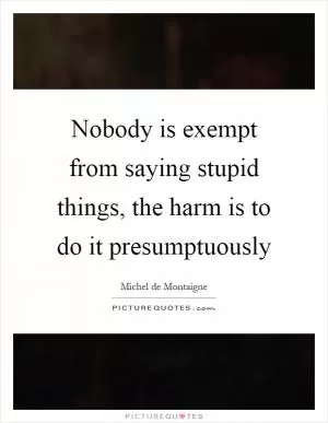 Nobody is exempt from saying stupid things, the harm is to do it presumptuously Picture Quote #1