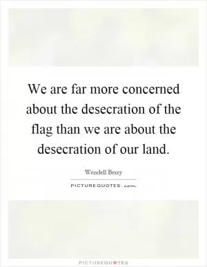 We are far more concerned about the desecration of the flag than we are about the desecration of our land Picture Quote #1