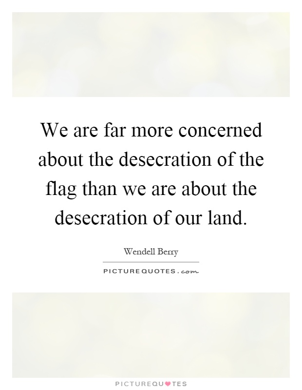 We are far more concerned about the desecration of the flag than we are about the desecration of our land Picture Quote #1