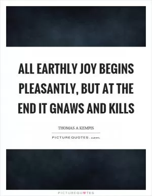 All earthly joy begins pleasantly, but at the end it gnaws and kills Picture Quote #1