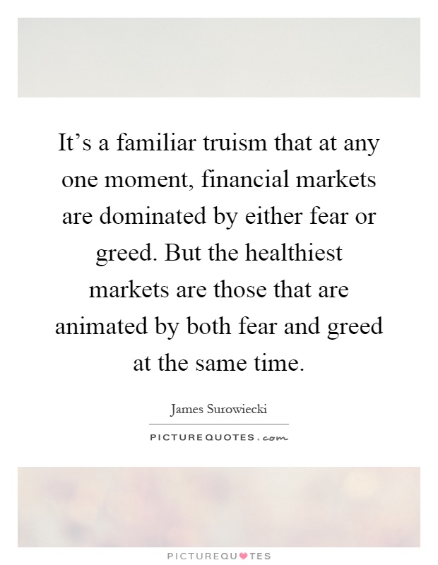 It's a familiar truism that at any one moment, financial markets are dominated by either fear or greed. But the healthiest markets are those that are animated by both fear and greed at the same time Picture Quote #1