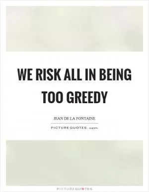 We risk all in being too greedy Picture Quote #1
