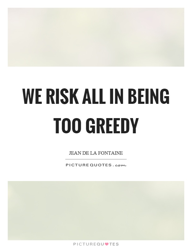 We risk all in being too greedy Picture Quote #1