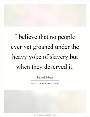 I believe that no people ever yet groaned under the heavy yoke of slavery but when they deserved it Picture Quote #1