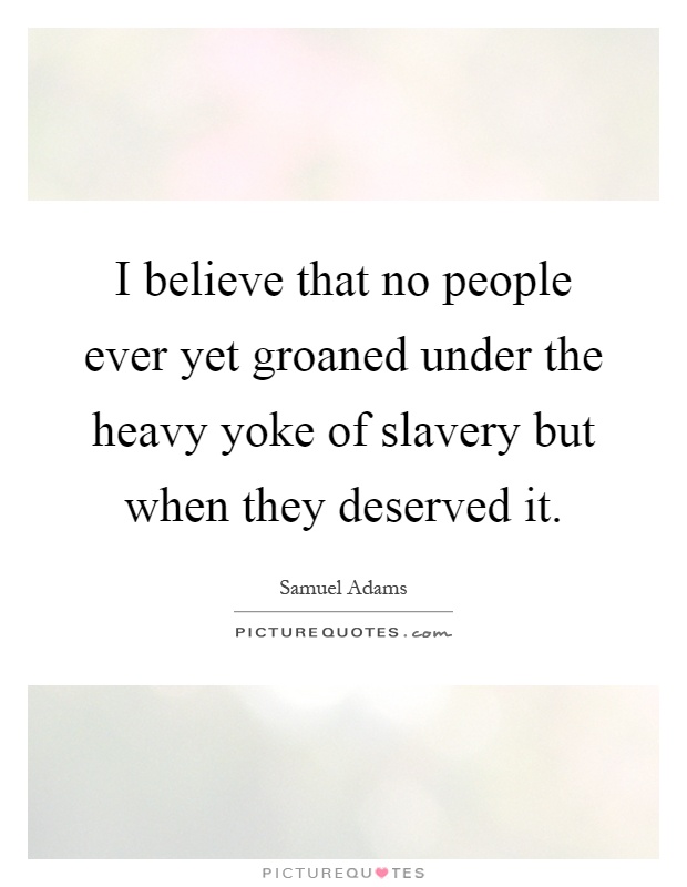 I believe that no people ever yet groaned under the heavy yoke of slavery but when they deserved it Picture Quote #1