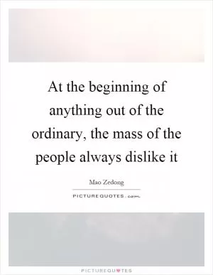 At the beginning of anything out of the ordinary, the mass of the people always dislike it Picture Quote #1