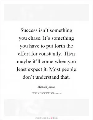 Success isn’t something you chase. It’s something you have to put forth the effort for constantly. Then maybe it’ll come when you least expect it. Most people don’t understand that Picture Quote #1