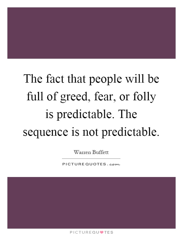 The fact that people will be full of greed, fear, or folly is predictable. The sequence is not predictable Picture Quote #1