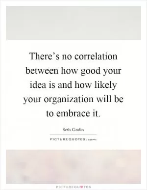 There’s no correlation between how good your idea is and how likely your organization will be to embrace it Picture Quote #1