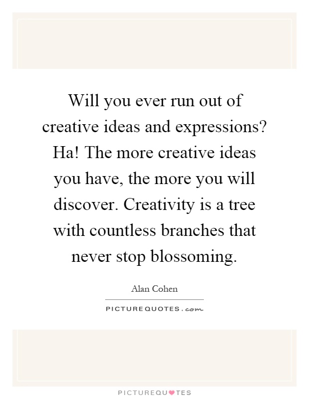 Will you ever run out of creative ideas and expressions? Ha! The more creative ideas you have, the more you will discover. Creativity is a tree with countless branches that never stop blossoming Picture Quote #1