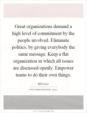 Great organizations demand a high level of commitment by the people involved. Eliminate politics, by giving everybody the same message. Keep a flat organization in which all issues are discussed openly. Empower teams to do their own things Picture Quote #1