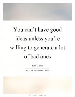 You can’t have good ideas unless you’re willing to generate a lot of bad ones Picture Quote #1