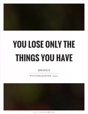 You lose only the things you have Picture Quote #1