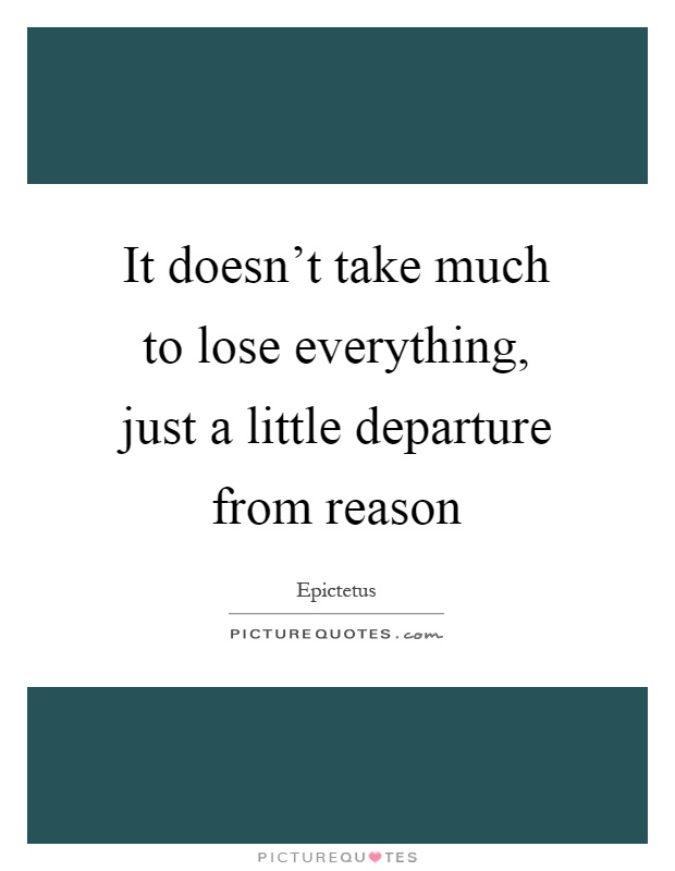 It doesn't take much to lose everything, just a little departure from reason Picture Quote #1