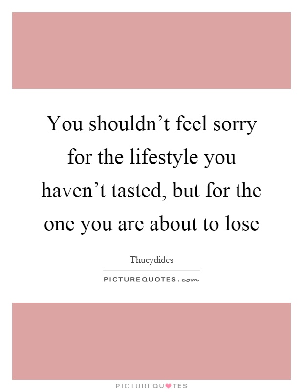 You shouldn't feel sorry for the lifestyle you haven't tasted, but for the one you are about to lose Picture Quote #1