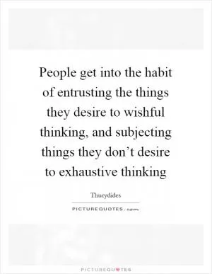 People get into the habit of entrusting the things they desire to wishful thinking, and subjecting things they don’t desire to exhaustive thinking Picture Quote #1