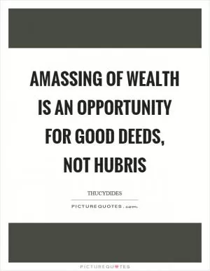 Amassing of wealth is an opportunity for good deeds, not hubris Picture Quote #1