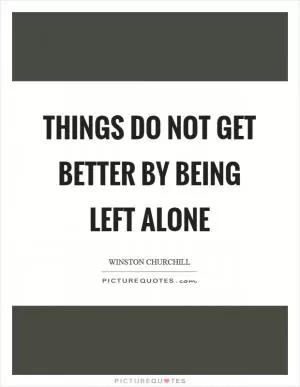 Things do not get better by being left alone Picture Quote #1