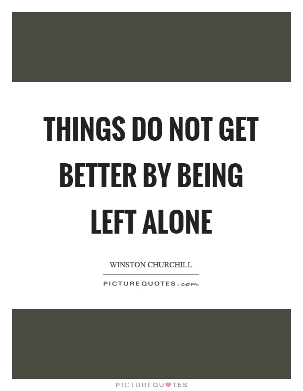 Things do not get better by being left alone Picture Quote #1