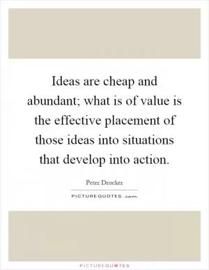 Ideas are cheap and abundant; what is of value is the effective placement of those ideas into situations that develop into action Picture Quote #1