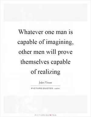 Whatever one man is capable of imagining, other men will prove themselves capable of realizing Picture Quote #1