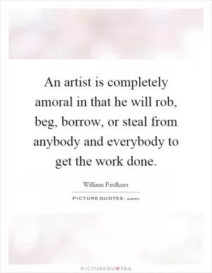 An artist is completely amoral in that he will rob, beg, borrow, or steal from anybody and everybody to get the work done Picture Quote #1