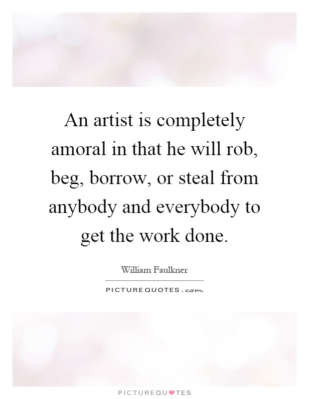 An artist is completely amoral in that he will rob, beg, borrow, or steal from anybody and everybody to get the work done Picture Quote #1