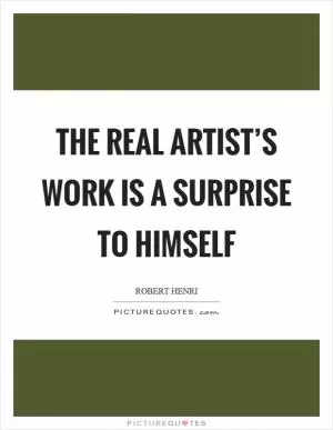 The real artist’s work is a surprise to himself Picture Quote #1