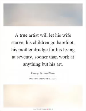 A true artist will let his wife starve, his children go barefoot, his mother drudge for his living at seventy, sooner than work at anything but his art Picture Quote #1