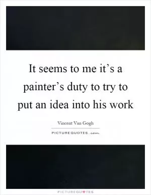 It seems to me it’s a painter’s duty to try to put an idea into his work Picture Quote #1