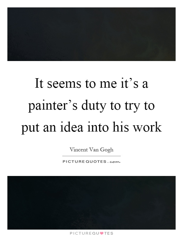 It seems to me it's a painter's duty to try to put an idea into his work Picture Quote #1