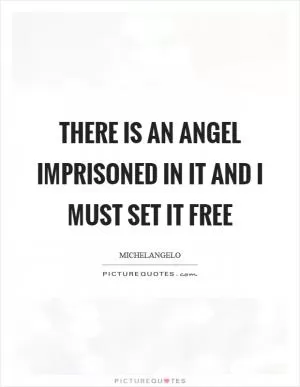 There is an angel imprisoned in it and I must set it free Picture Quote #1