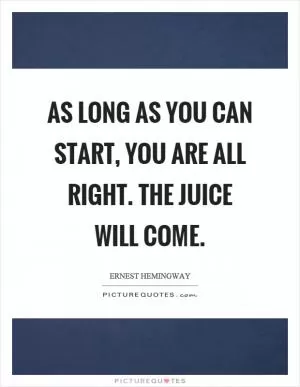 As long as you can start, you are all right. The juice will come Picture Quote #1